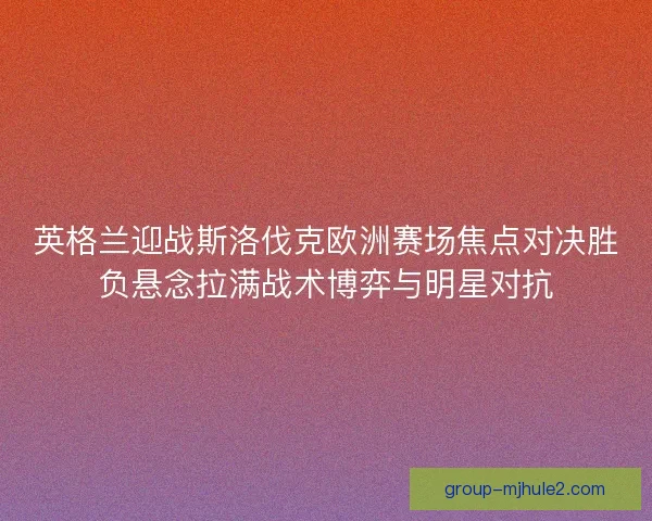 英格兰迎战斯洛伐克欧洲赛场焦点对决胜负悬念拉满战术博弈与明星对抗 英格兰迎战斯洛伐克欧洲赛场焦点对决胜负悬念拉满战术博弈与明星对抗