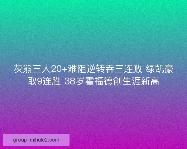 灰熊三人20+难阻逆转吞三连败 绿凯豪取9连胜 38岁霍福德创生涯新高 灰熊三人20+难阻逆转吞三连败 绿凯豪取9连胜 38岁霍福德创生涯新高