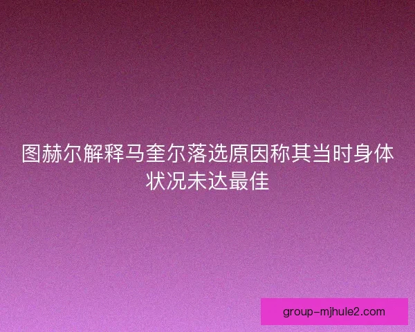 图赫尔解释马奎尔落选原因称其当时身体状况未达最佳