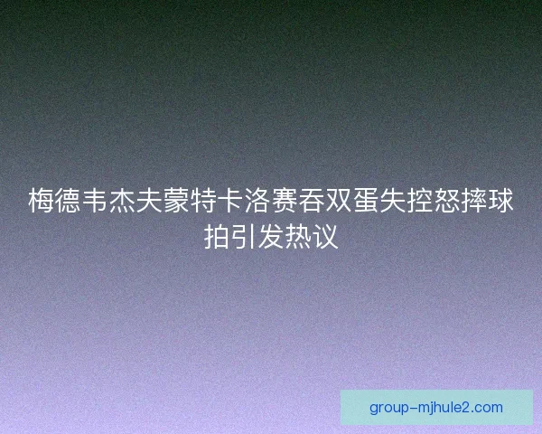 梅德韦杰夫蒙特卡洛赛吞双蛋失控怒摔球拍引发热议