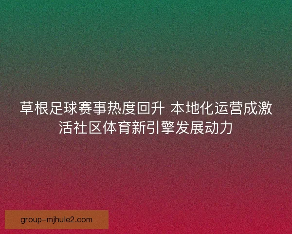 草根足球赛事热度回升 本地化运营成激活社区体育新引擎发展动力 草根足球赛事热度回升 本地化运营成激活社区体育新引擎发展动力