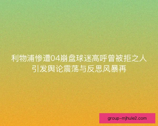 利物浦惨遭04崩盘球迷高呼曾被拒之人引发舆论震荡与反思风暴再 利物浦惨遭04崩盘球迷高呼曾被拒之人引发舆论震荡与反思风暴再