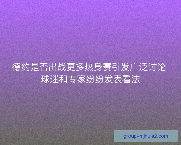 德约是否出战更多热身赛引发广泛讨论 球迷和专家纷纷发表看法