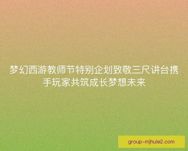 梦幻西游教师节特别企划致敬三尺讲台携手玩家共筑成长梦想未来