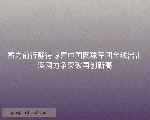 蓄力前行静待惊喜中国网球军团全线出击澳网力争突破再创新高