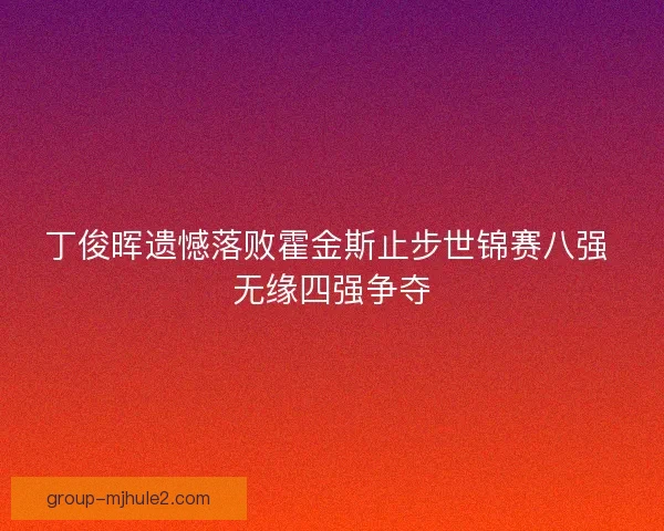 丁俊晖遗憾落败霍金斯止步世锦赛八强 无缘四强争夺