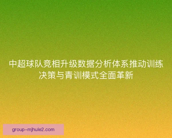 中超球队竞相升级数据分析体系推动训练决策与青训模式全面革新