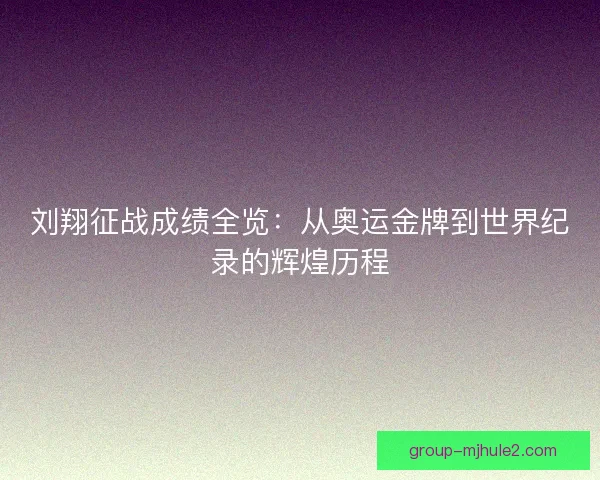 刘翔征战成绩全览：从奥运金牌到世界纪录的辉煌历程
