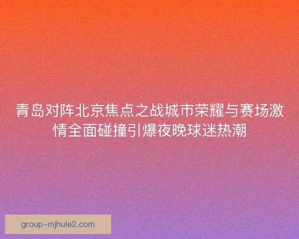 青岛对阵北京焦点之战城市荣耀与赛场激情全面碰撞引爆夜晚球迷热潮 青岛对阵北京焦点之战城市荣耀与赛场激情全面碰撞引爆夜晚球迷热潮