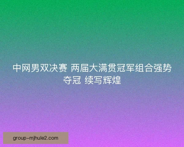中网男双决赛 两届大满贯冠军组合强势夺冠 续写辉煌