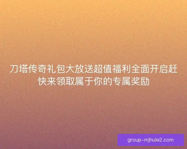 刀塔传奇礼包大放送超值福利全面开启赶快来领取属于你的专属奖励 刀塔传奇礼包大放送超值福利全面开启赶快来领取属于你的专属奖励