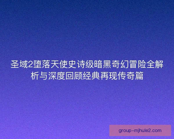 圣域2堕落天使史诗级暗黑奇幻冒险全解析与深度回顾经典再现传奇篇 圣域2堕落天使史诗级暗黑奇幻冒险全解析与深度回顾经典再现传奇篇