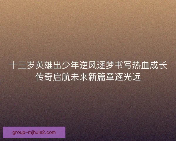 十三岁英雄出少年逆风逐梦书写热血成长传奇启航未来新篇章逐光远 十三岁英雄出少年逆风逐梦书写热血成长传奇启航未来新篇章逐光远
