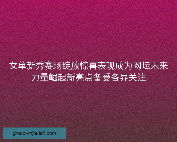 女单新秀赛场绽放惊喜表现成为网坛未来力量崛起新亮点备受各界关注