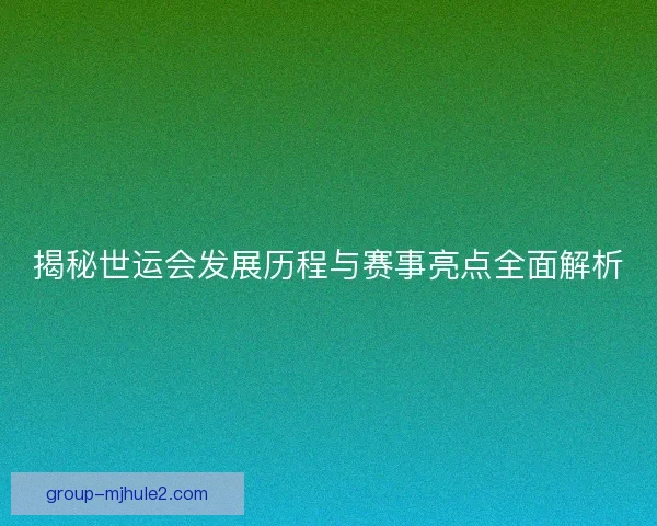 揭秘世运会发展历程与赛事亮点全面解析